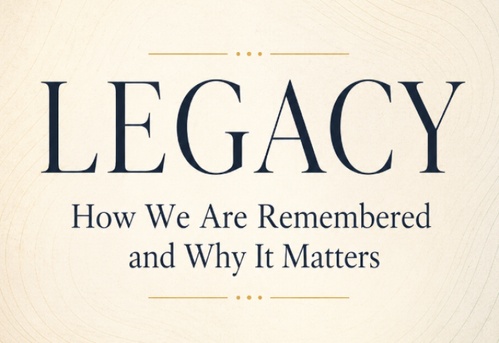 Legacy: How We Are Remembered and Why It Matters